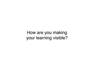How are you making
your learning visible?
 