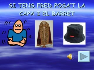 SI TENS FRED POSA’T LA CAPA I EL BARRET
