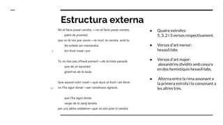 Estructura externa
No et facis posar cendra, —no et facis posar cendra,
patró de joventut,
que no té res que veure —la mort, la cendra, amb tu.
No entelis am mementos
ton front rosat i pur.
Tu no has pas d'havê esment —de la trista paraula
que diu el sacerdot
girant-se de la taula.
Que aquest color rosat —que duus al front i als llavis
no t'ha sigut donat —per cendrosos agravis,
que t'ha sigut donat,
verge de la sang tendra,
per uns altres esblaims—que no són pols ni cendra.
● Quatre estrofes:
5, 3, 2 i 3 versos respectivament.
● Versos d’art menor:
hexasíl·labs
● Versos d’art major:
alexandrins dividits amb cesura
en dos hemistiquis hexasíl·labs.
● Alterna entre la rima assonant a
la primera estrofa i la consonant a
les altres tres.
5
10
 