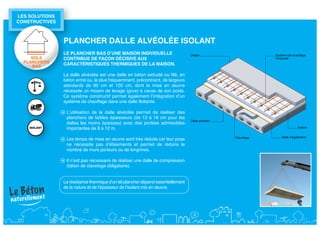 LES SOLuTIONS 
CONSTRuCTIVES



                 PLANCHER DALLE ALVéOLéE ISOLANT
                 LE PLANCHER bAS D’uNE mAISON INDIVIDuELLE
     SOLS        CONTRIbuE DE fAçON DéCISIVE Aux
  PLANCHERS      CARACTéRISTIquES THERmIquES DE LA mAISON.
     BAS

                 La dalle alvéolée est une dalle en béton extrudé ou filé, en
                 béton armé ou, le plus fréquemment, précontraint, de largeurs
                 standards de 60 cm et 120 cm, dont la mise en œuvre
                 nécessite un moyen de levage (grue) à cause de son poids.
                 Ce système constructif permet également l’intégration d’un
                 système de chauffage dans une dalle flottante.

                  L’utilisation de la dalle alvéolée permet de réaliser des
                  planchers de faibles épaisseurs (de 12 à 16 cm pour les
                  dalles les moins épaisses) avec des portées admissibles
                  importantes de 8 à 12 m.

                  Les temps de mise en œuvre sont très réduits car leur pose
                  ne nécessite pas d’étaiements et permet de réduire le
                  nombre de murs porteurs ou de longrines.

                  Il n’est pas nécessaire de réaliser une dalle de compression
                  (béton de clavetage obligatoire).


                 La résistance thermique d’un tel plancher dépend essentiellement
                 de la nature et de l’épaisseur de l’isolant mis en œuvre.
 