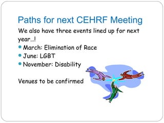 Paths for next CEHRF Meeting
We also have three events lined up for next
year…!
March: Elimination of Race
June: LGBT
November: Disability


Venues to be confirmed
 