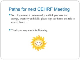 Paths for next CEHRF Meeting
So…if you want to join us and you think you have the
  energy, creativity and skills, please sign our forms and talk to
  us over lunch ...

Thank you very much for listening.
 