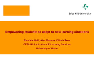 Empowering students to adapt to new learning situations Áine MacNeill, Alan Masson, Vilinda Ross CETL(NI) Institutional E-Learning Services University of Ulster 