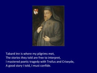 Tabard Inn is where my pilgrims met, The stories they told are free to interpret, I mastered poetic tragedy with Troilus and Criseyde, A good story I told, I must confide. 