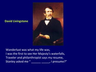 Wanderlust was what my life was, I was the first to see Her Majesty’s waterfalls, Traveler and philanthropist says my resume, Stanley asked me “ ______ _____, I presume?” David Livingstone 