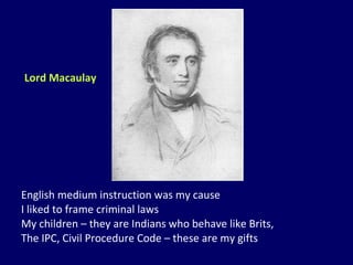 English medium instruction was my cause I liked to frame criminal laws My children – they are Indians who behave like Brits, The IPC, Civil Procedure Code – these are my gifts Lord Macaulay 