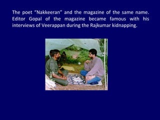 The poet “Nakkeeran” and the magazine of the same name. Editor Gopal of the magazine became famous with his interviews of Veerappan during the Rajkumar kidnapping. 
