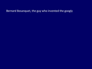 Bernard Bosanquet, the guy who invented the googly 
