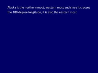 Alaska is the northern most, western most and since it crosses the 180 degree longitude, it is also the eastern most 