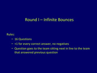 Round I – Infinite Bounces Rules: 16 Questions +1 for every correct answer, no negatives Question goes to the team sitting next in line to the team that answered previous question 