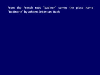 From the French root “badiner” comes the piece name “Badinerie” by Johann Sebastian  Bach 