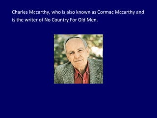 Charles Mccarthy, who is also known as Cormac Mccarthy and is the writer of No Country For Old Men. 