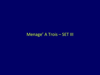 Menage’ A Trois – SET III 