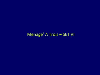 Menage’ A Trois – SET VI 