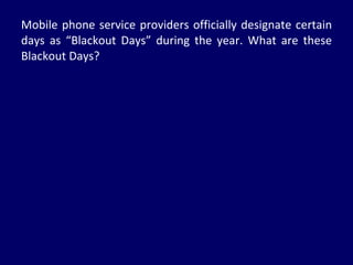 Mobile phone service providers officially designate certain days as “Blackout Days” during the year. What are these Blackout Days? 