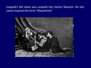 Leopold’s full name was Leopold Von Sacher Masoch. His last name inspired the term “Masochism”  