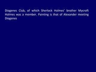 Diogenes Club, of which Sherlock Holmes’ brother Mycroft Holmes was a member. Painting is that of Alexander meeting Diogenes 