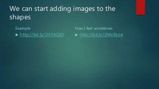We can start adding images to the
shapes
Example
 http://bit.ly/2HYAQiD
How I feel sometimes
 http://bit.ly/2Mv3koe
 