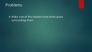 Problems
 Make sure all the markers have white space
surrounding them.
 