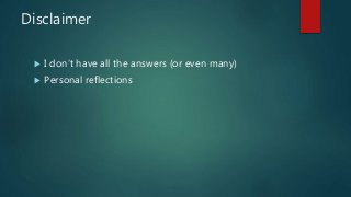 Disclaimer
 I don’t have all the answers (or even many)
 Personal reflections
 