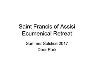 Saint Francis of Assisi
Ecumenical Retreat
Summer Solstice 2017
Deer Park
 