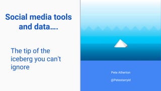 Social media tools
and data….
Pete Atherton
@Petestarryid
The tip of the
iceberg you can't
ignore
 