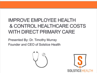 IMPROVE EMPLOYEE HEALTH
& CONTROL HEALTHCARE COSTS
WITH DIRECT PRIMARY CARE
Presented By: Dr. Timothy Murray
Founder and CEO of Solstice Health
 