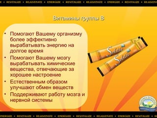 Витамины группыВитамины группы BB
• Помогают Вашему организму
более эффективно
вырабатывать энергию на
долгое время
• Помогают Вашему мозгу
вырабатывать химические
вещества, отвечающие за
хорошее настроение
• Естественным образом
улучшают обмен веществ
• Поддерживают работу мозга и
нервной системы
 
