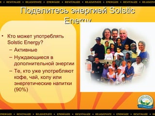Поделитесь энергиейПоделитесь энергией SolsticSolstic
EnergyEnergy
• Кто может употреблять
Solstic Energy?
– Активные
– Нуждающиеся в
дополнительной энергии
– Те, кто уже употребляют
кофе, чай, колу или
энергетические напитки
(90%)
 