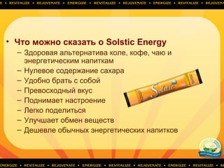 • Что можно сказать о Solstic Energy
– Здоровая альтернатива коле, кофе, чаю и
энергетическим напиткам
– Нулевое содержание сахара
– Удобно брать с собой
– Превосходный вкус
– Поднимает настроение
– Легко поделиться
– Улучшает обмен веществ
– Дешевле обычных энергетических напитков
 