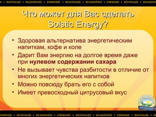 Что может для Вас сделатьЧто может для Вас сделать
Solstic Energy?Solstic Energy?
• Здоровая альтернатива энергетическим
напиткам, кофе и коле
• Дарит Вам энергию на долгое время даже
при нулевом содержании сахара
• Не вызывает чувства разбитости в отличие от
многих энергетических напитков
• Можно повсюду брать его с собой
• Имеет превосходный цитрусовый вкус
 