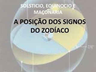 SOLSTICIO, EQUINOCIO E
      MAÇONARIA
A POSIÇÃO DOS SIGNOS
     DO ZODÍACO
 