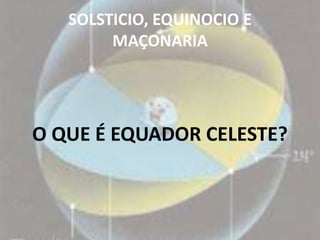 SOLSTICIO, EQUINOCIO E
        MAÇONARIA




O QUE É EQUADOR CELESTE?
 