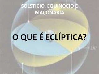 SOLSTICIO, EQUINOCIO E
       MAÇONARIA



O QUE É ECLÍPTICA?
 