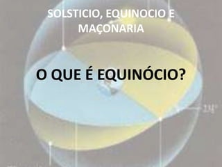 SOLSTICIO, EQUINOCIO E
      MAÇONARIA


O QUE É EQUINÓCIO?
 