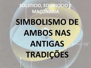 SOLSTICIO, EQUINOCIO E
     MAÇONARIA

SIMBOLISMO DE
  AMBOS NAS
   ANTIGAS
  TRADIÇÕES
 