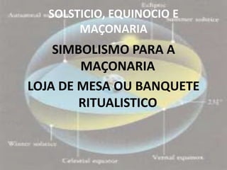 SOLSTICIO, EQUINOCIO E
       MAÇONARIA
    SIMBOLISMO PARA A
        MAÇONARIA
LOJA DE MESA OU BANQUETE
        RITUALISTICO
 