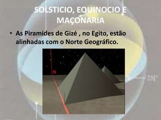 SOLSTICIO, EQUINOCIO E
             MAÇONARIA
• As Piramides de Gizé , no Egito, estão
  alinhadas com o Norte Geográfico.
 