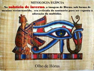 Olho de Hórus
MITOLOGIA EGÍPCIA
No solstício de invernosolstício de inverno, a imagem de Hórus, sob forma de
menino recém-nascido, era retirada do santuário para ser exposta à
adoração da multidão.
 