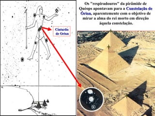 Os "respiradouros" da pirâmide de
Quéops apontavam para a Constelação deConstelação de
ÓrionÓrion, aparentemente com o objetivo de
mirar a alma do rei morto em direção
àquela constelação.
CinturãoCinturão
de Orionde Orion
 