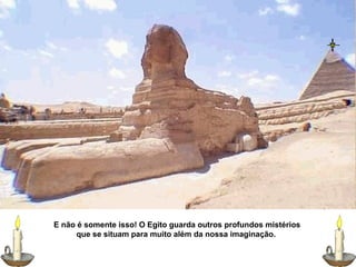 E não é somente isso! O Egito guarda outros profundos mistérios
que se situam para muito além da nossa imaginação.
 