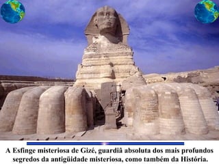 A Esfinge misteriosa de Gizé, guardiã absoluta dos mais profundos
segredos da antigüidade misteriosa, como também da História.
 