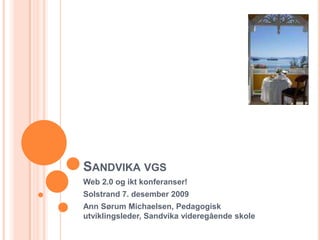 Sandvika vgs Web 2.0 og ikt konferanser! Solstrand 7. desember 2009 Ann Sørum Michaelsen, Pedagogisk utviklingsleder, Sandvika videregående skole 