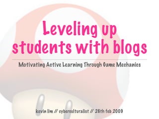 Leveling up
students with blogs
Motivating Active Learning Through Game Mechanics




      kevin lim / cyberculturalist / 26th feb 2009
                 /                  /
 