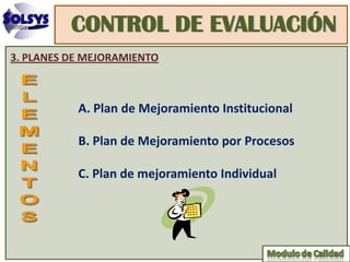 CONTROL DE EVALUACIÓN
3. PLANES DE MEJORAMIENTO



           A. Plan de Mejoramiento Institucional

           B. Plan de Mejoramiento por Procesos

           C. Plan de mejoramiento Individual
 