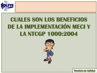CUALES SON LOS BENEFICIOS
DE LA IMPLEMENTACIÓN MECI Y
    LA NTCGP 1000:2004
 
