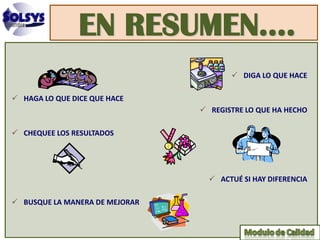 EN RESUMEN....
                                        DIGA LO QUE HACE

 HAGA LO QUE DICE QUE HACE
                                 REGISTRE LO QUE HA HECHO

 CHEQUEE LOS RESULTADOS




                                   ACTUÉ SI HAY DIFERENCIA

 BUSQUE LA MANERA DE MEJORAR
 