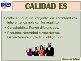 CALIDAD ES
Grado en que un conjunto de características
  inherentes cumple con los requisitos.
 Característica: Rango diferenciado.
 Requisito: Necesidad o expectativa.
  Generalmente implícita u obligatoria.
 