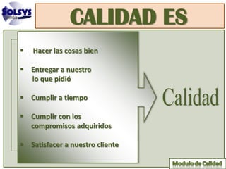 CALIDAD ES
   Hacer las cosas bien

 Entregar a nuestro
  lo que pidió

 Cumplir a tiempo

 Cumplir con los
  compromisos adquiridos

 Satisfacer a nuestro cliente
 