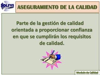 ASEGURAMIENTO DE LA CALIDAD

  Parte de la gestión de calidad
orientada a proporcionar confianza
en que se cumplirán los requisitos
            de calidad.
 